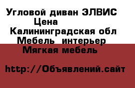 Угловой диван ЭЛВИС › Цена ­ 27 000 - Калининградская обл. Мебель, интерьер » Мягкая мебель   